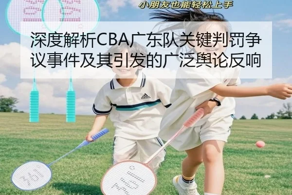 深度解析CBA广东队关键判罚争议事件及其引发的广泛舆论反响（JiangnanSports）