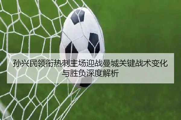 孙兴民领衔热刺主场迎战曼城关键战术变化与胜负深度解析 - JiangnanSports